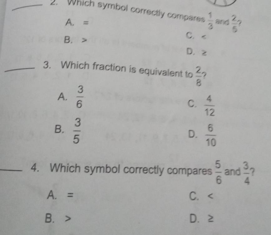 which symbol correctly compares  1/3  and  2/5 
A. =
B.
C.
D， z
_3. Which fraction is equivalent to  2/8  2
A.  3/6 
C.  4/12 
B.  3/5 
D.  6/10 
_4. Which symbol correctly compares  5/6  and  3/4  7
A. = C.
B. D. ≥