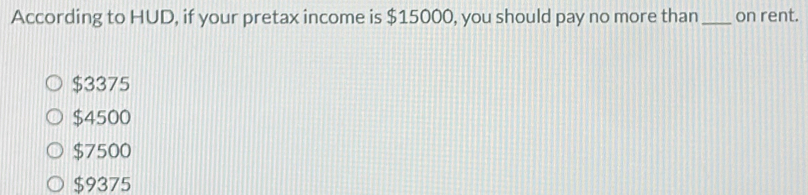 According to HUD, if your pretax income is $15000, you should pay no more than _on rent.
$3375
$4500
$7500
$9375