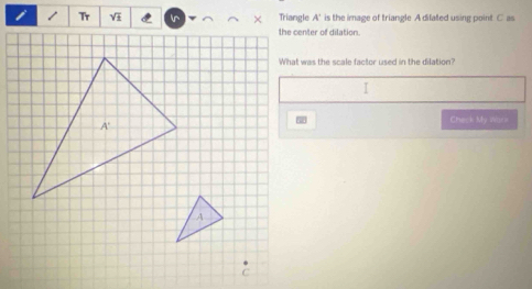 Tr √ . Triangle A ’ is the image of triangle A difated using point C as 
the center of dilation. 
What was the scale factor used in the dilation? 
Check My Work