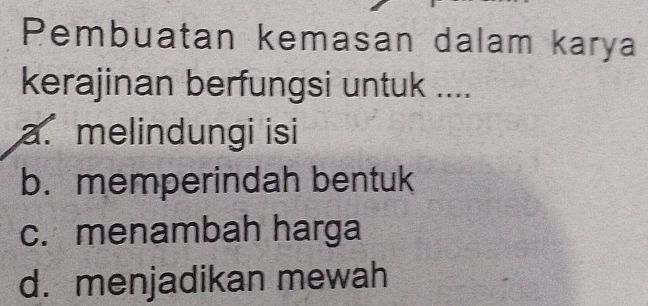 Pembuatan kemasan dalam karya
kerajinan berfungsi untuk ....
a. melindungi isi
b. memperindah bentuk
c. menambah harga
d. menjadikan mewah