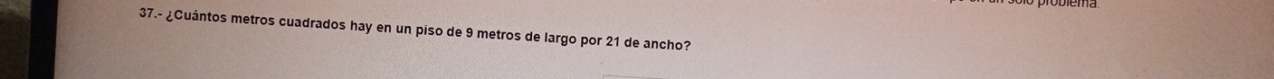 37.- ¿Cuántos metros cuadrados hay en un piso de 9 metros de largo por 21 de ancho?