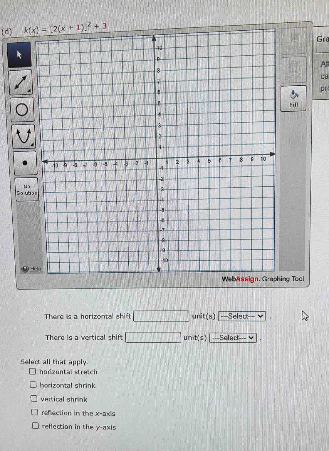 Gra
Af
ca
pr
Fill
So
WebAssign. Graphing Tool
There is a horizontal shift unit(s) ---Select
There is a vertical shift unit(s) ---Select---
Select all that apply.
horizontal stretch
horizontal shrink
vertical shrink
reflection in the x-axis
reflection in the y-axis