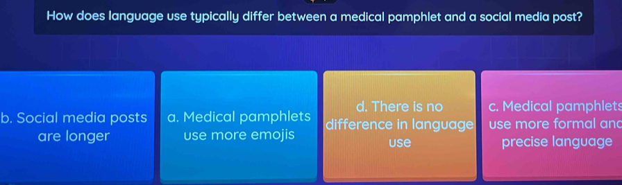 How does language use typically differ between a medical pamphlet and a social media post?
d. There is no c. Medical pamphlets
b. Social media posts a. Medical pamphlets difference in language use more formal an
are longer use more emojis use
precise language