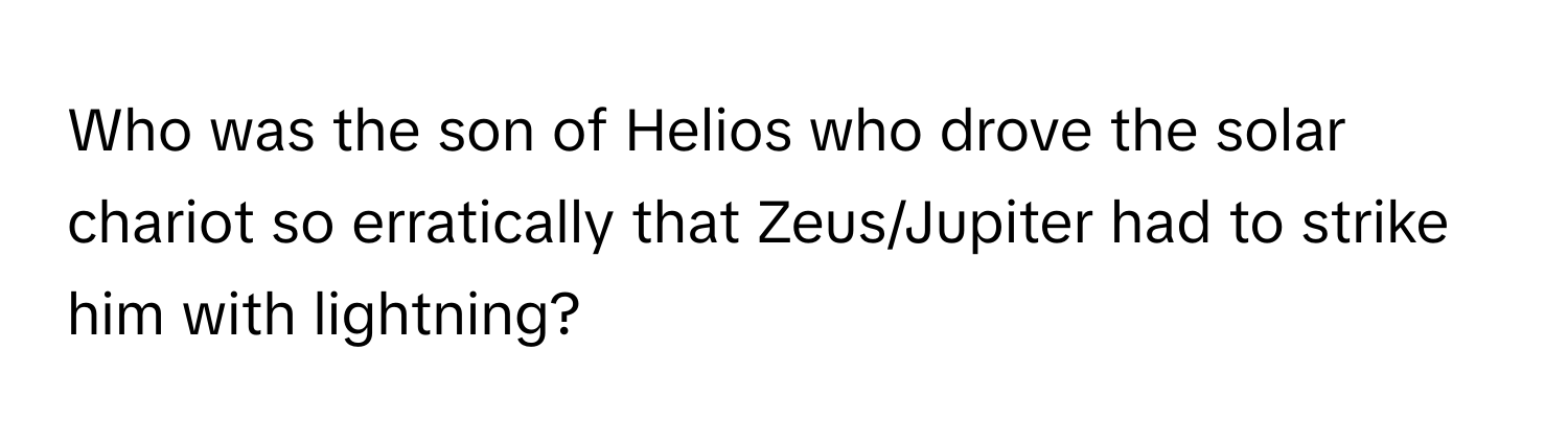 Who was the son of Helios who drove the solar chariot so erratically that Zeus/Jupiter had to strike him with lightning?