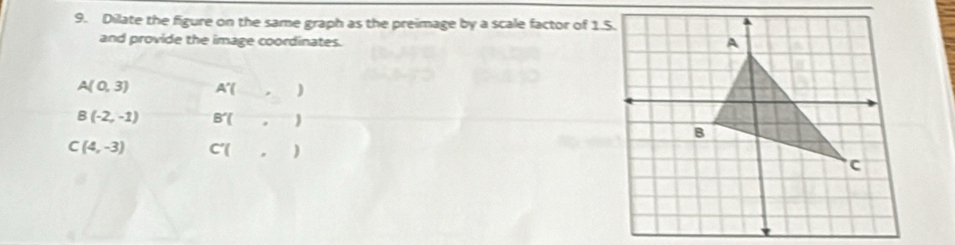 Dilate the figure on the same graph as the preimage by a scale factor of 1.5.
and provide the image coordinates.
A(0,3) A'(_  ,_  )
B(-2,-1) B'( , )
C(4,-3) C'( _, )