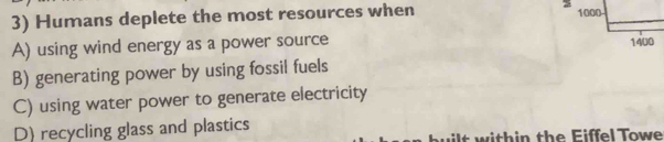 Humans deplete the most resources when
A) using wind energy as a power source
B) generating power by using fossil fuels
C) using water power to generate electricity
D) recycling glass and plastics t w ith in the Eiffel Towe