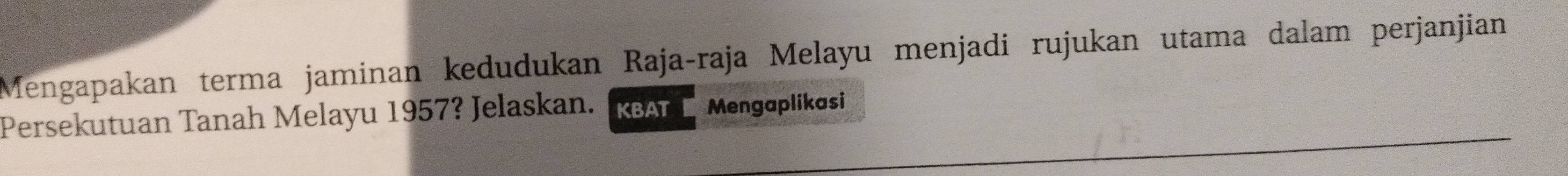 Mengapakan terma jaminan kedudukan Raja-raja Melayu menjadi rujukan utama dalam perjanjian 
Persekutuan Tanah Melayu 1957? Jelaskan. KBAT Mengaplikasi