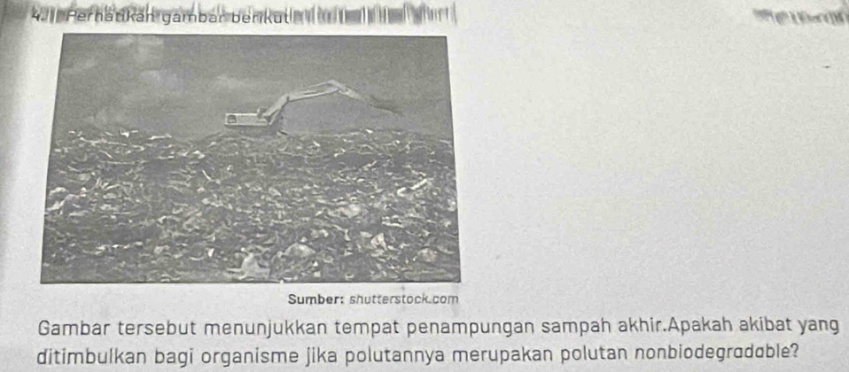 Perhatikán gámbár berik 
Sumber: shutterstock.com 
Gambar tersebut menunjukkan tempat penampungan sampah akhir.Apakah akibat yang 
ditimbulkan bagi organisme jika polutannya merupakan polutan nonbiodegradable?