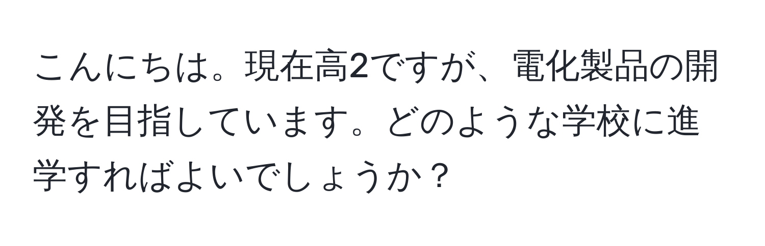 こんにちは。現在高2ですが、電化製品の開発を目指しています。どのような学校に進学すればよいでしょうか？