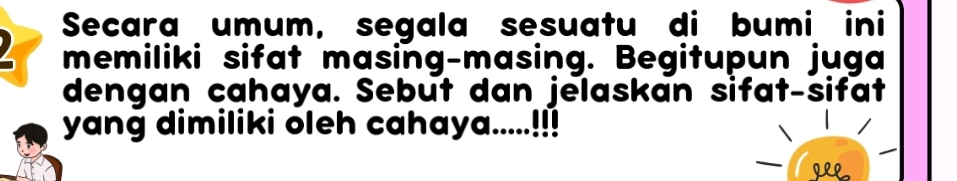 Secara umum, segala sesuatu di bumi ini 
memiliki sifat masing-masing. Begitupun juga 
dengan cahaya. Sebut dan jelaskan sifat-sifat 
yang dimiliki oleh cahaya.....!!