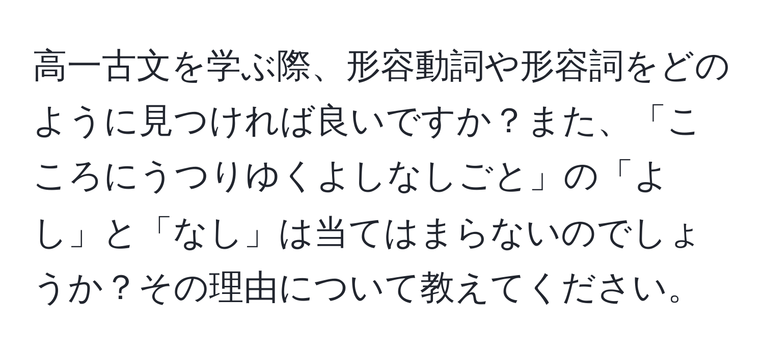 高一古文を学ぶ際、形容動詞や形容詞をどのように見つければ良いですか？また、「こころにうつりゆくよしなしごと」の「よし」と「なし」は当てはまらないのでしょうか？その理由について教えてください。