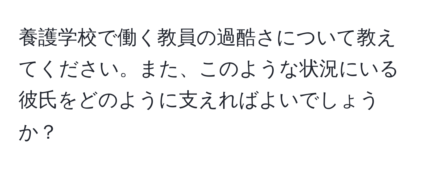 養護学校で働く教員の過酷さについて教えてください。また、このような状況にいる彼氏をどのように支えればよいでしょうか？