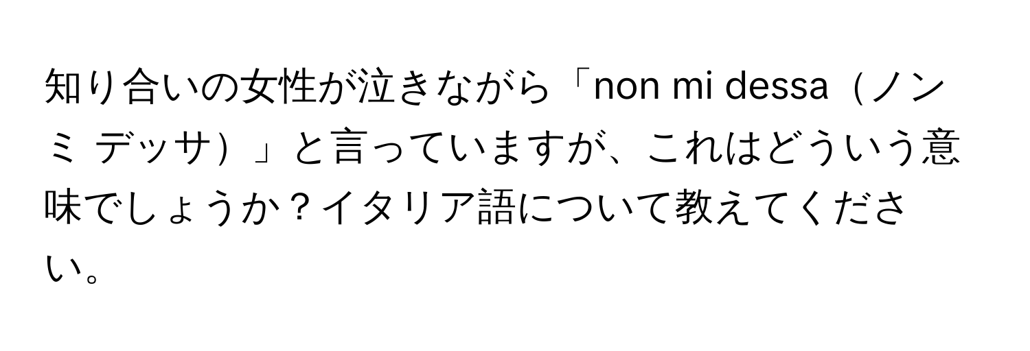 知り合いの女性が泣きながら「non mi dessaノン ミ デッサ」と言っていますが、これはどういう意味でしょうか？イタリア語について教えてください。