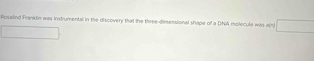 Rosalind Franklin was instrumental in the discovery that the three-dimensional shape of a DNA molecule was a(n)□
overline 