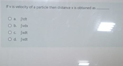 If v is velocity of a particle then distance x is obtained as_
a. ∫ tdt
b.∫ vdx
c. ∫ xdt
d. ∫vdt