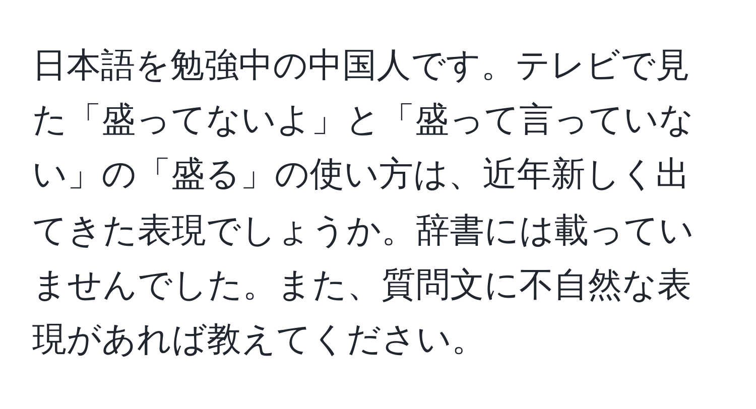 日本語を勉強中の中国人です。テレビで見た「盛ってないよ」と「盛って言っていない」の「盛る」の使い方は、近年新しく出てきた表現でしょうか。辞書には載っていませんでした。また、質問文に不自然な表現があれば教えてください。