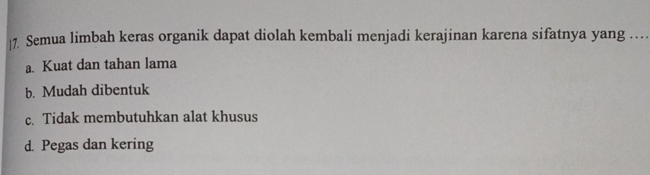 ]7. Semua limbah keras organik dapat diolah kembali menjadi kerajinan karena sifatnya yang …
a. Kuat dan tahan lama
b. Mudah dibentuk
c. Tidak membutuhkan alat khusus
d. Pegas dan kering