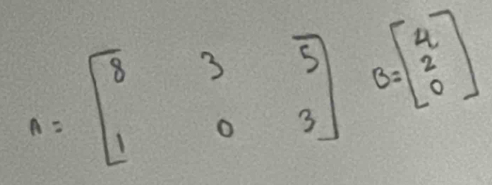 A=beginbmatrix 8&3&5 1&0&3endbmatrix B=beginbmatrix 4 2 0endbmatrix