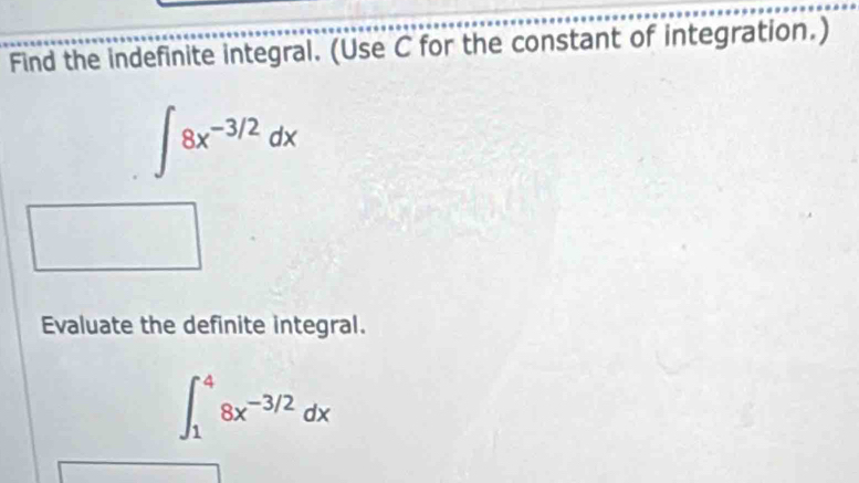 Find the indefinite integral. (Use C for the constant of integration.)
∈t 8x^(-3/2)dx
Evaluate the definite integral.
∈t _1^(48x^-3/2)dx