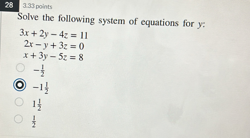 28 3.33 points
Solve the following system of equations for y :
3x+2y-4z=11
2x-y+3z=0
x+3y-5z=8
- 1/2 
● -1 1/2 
1 1/2 
 1/2 