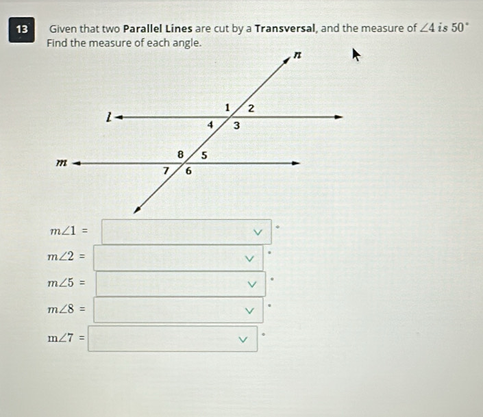 Given that two Parallel Lines are cut by a Transversal, and the measure of ∠ 4 is 50°
m∠ 1=
m∠ 2=
m∠ 5=
√
m∠ 8=
V
m∠ 7=
□  
frac □  □  sqrt()