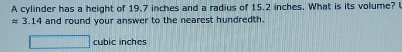 A cylinder has a height of 19.7 inches and a radius of 15.2 inches. What is its volume?
approx 3.14 and round your answer to the nearest hundredth.
cubic inches