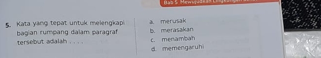 Bab 5 Mewujudkan Lingku
5. Kata yang tepat untuk melengkapi a. merusak
bagian rumpang dalam paragraf b. merasakan
tersebut adalah . . . . c. menambah
d. memengaruhi