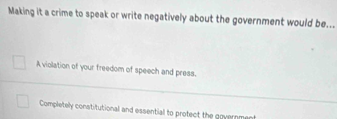 Making it a crime to speak or write negatively about the government would be...
A violation of your freedom of speech and press.
Completely constitutional and essential to protect the government