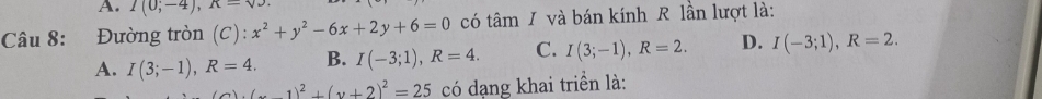 I(0;-4), R=sqrt()
Câu 8: Đường tròn (C):x^2+y^2-6x+2y+6=0 có tâm I và bán kính R lần lượt là:
A. I(3;-1), R=4. B. I(-3;1), R=4. C. I(3;-1), R=2. D. I(-3;1), R=2.
(v)(-1)^2+(v+2)^2=25 có dạng khai triền là: