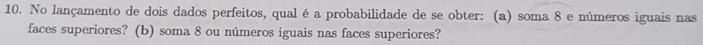 No lançamento de dois dados perfeitos, qual éa probabilidade de se obter: (a) soma 8 e números iguais nas 
faces superiores? (b) soma 8 ou números iguais nas faces superiores?