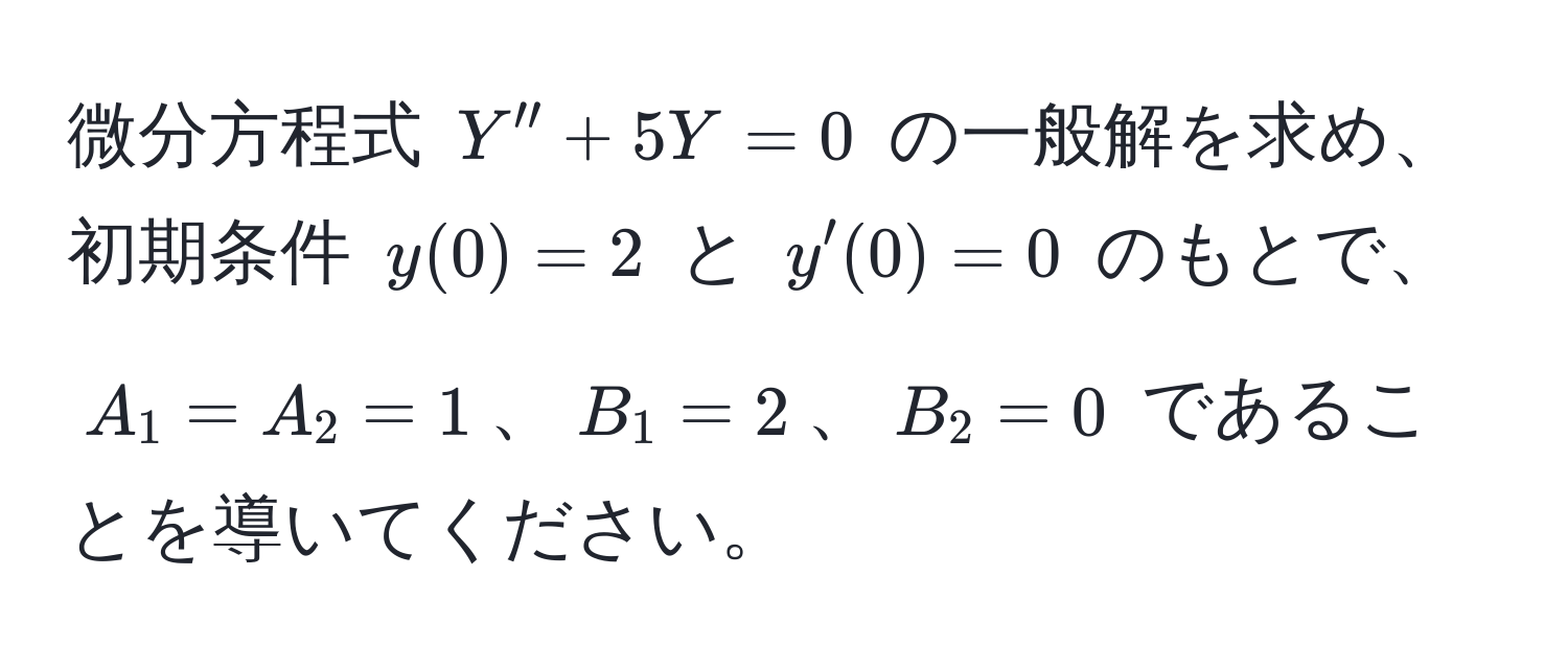 微分方程式 $Y'' + 5Y = 0$ の一般解を求め、初期条件 $y(0) = 2$ と $y'(0) = 0$ のもとで、$A_1 = A_2 = 1$、$B_1 = 2$、$B_2 = 0$ であることを導いてください。