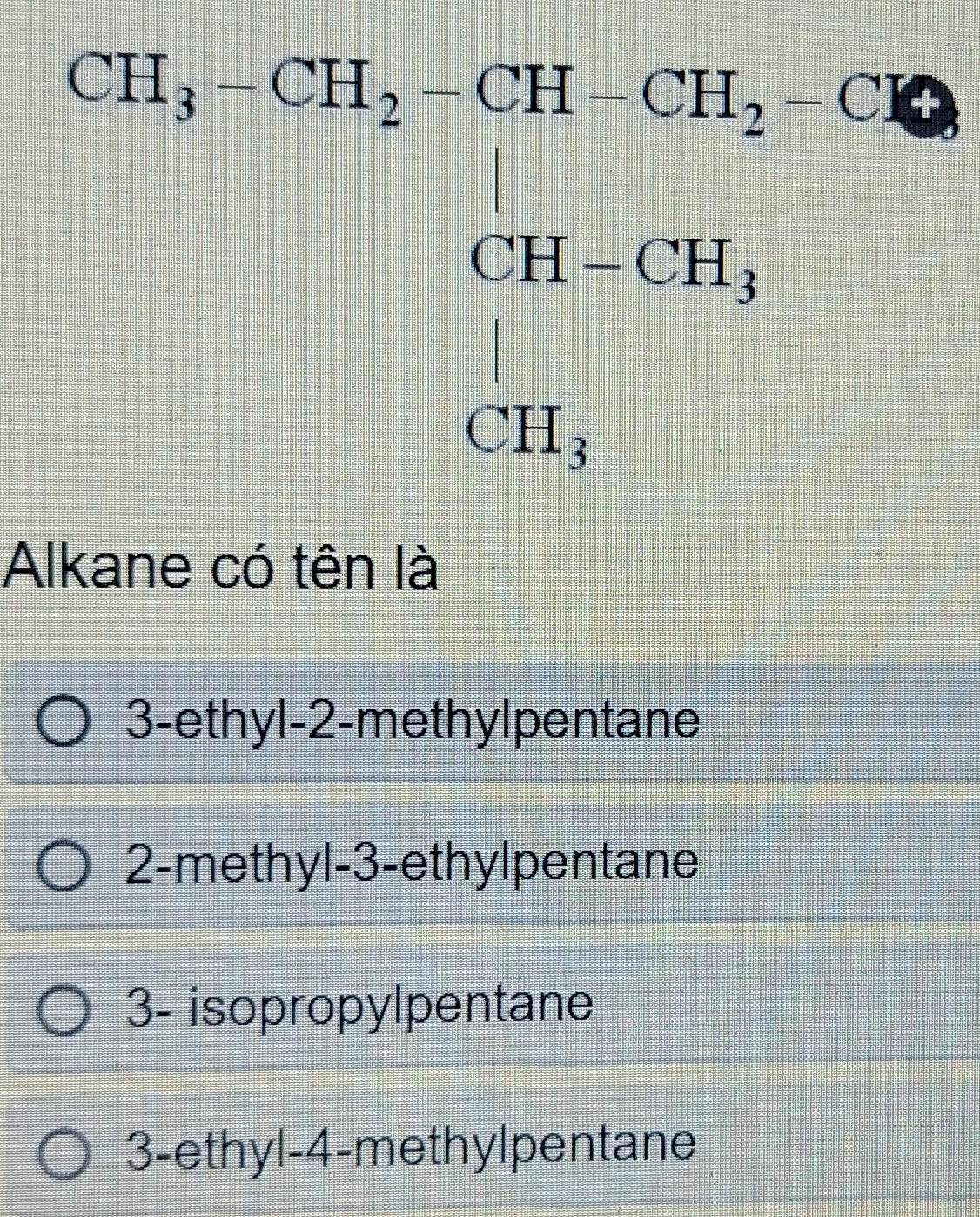 CH_3-CH_2CH_3CH_2-CO-C
Alkane có tên là
3-ethyl- 2 -methylpentane
2-methyl -3 -ethylpentane
3- isopropylpentane
3-ethyl- 4 -methylpentane