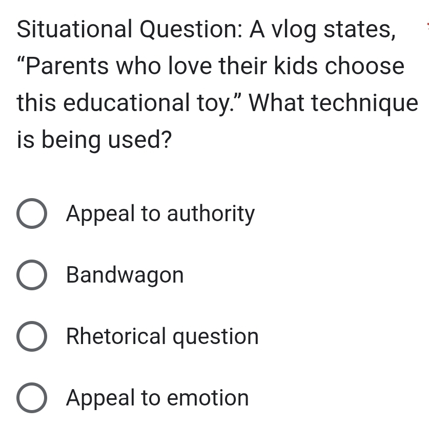 Situational Question: A vlog states,
“Parents who love their kids choose
this educational toy." What technique
is being used?
Appeal to authority
Bandwagon
Rhetorical question
Appeal to emotion