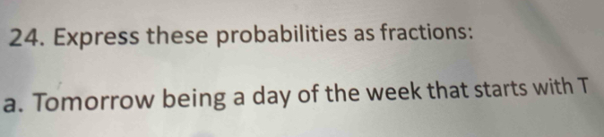 Express these probabilities as fractions: 
a. Tomorrow being a day of the week that starts with T