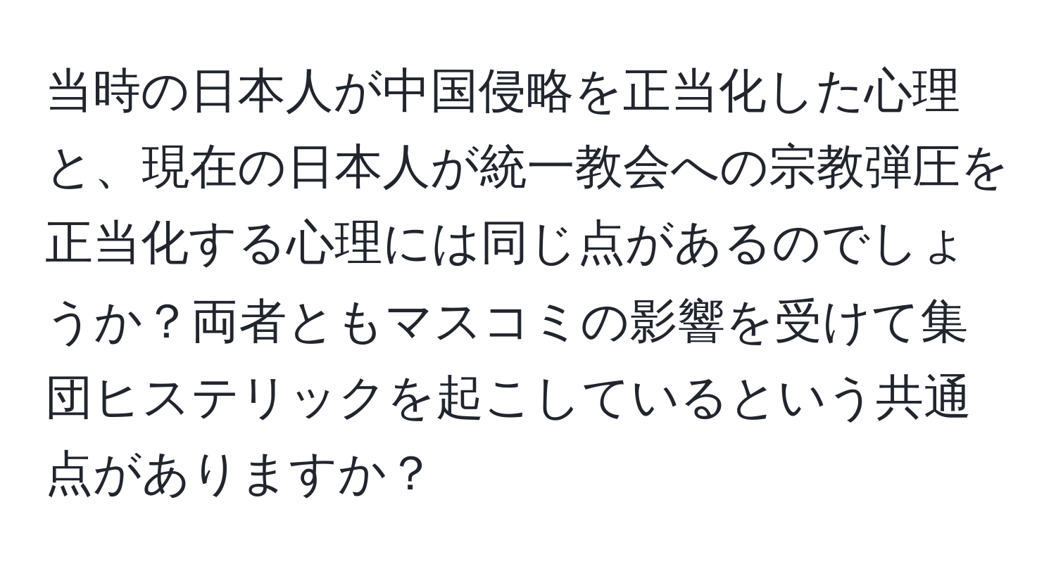 当時の日本人が中国侵略を正当化した心理と、現在の日本人が統一教会への宗教弾圧を正当化する心理には同じ点があるのでしょうか？両者ともマスコミの影響を受けて集団ヒステリックを起こしているという共通点がありますか？