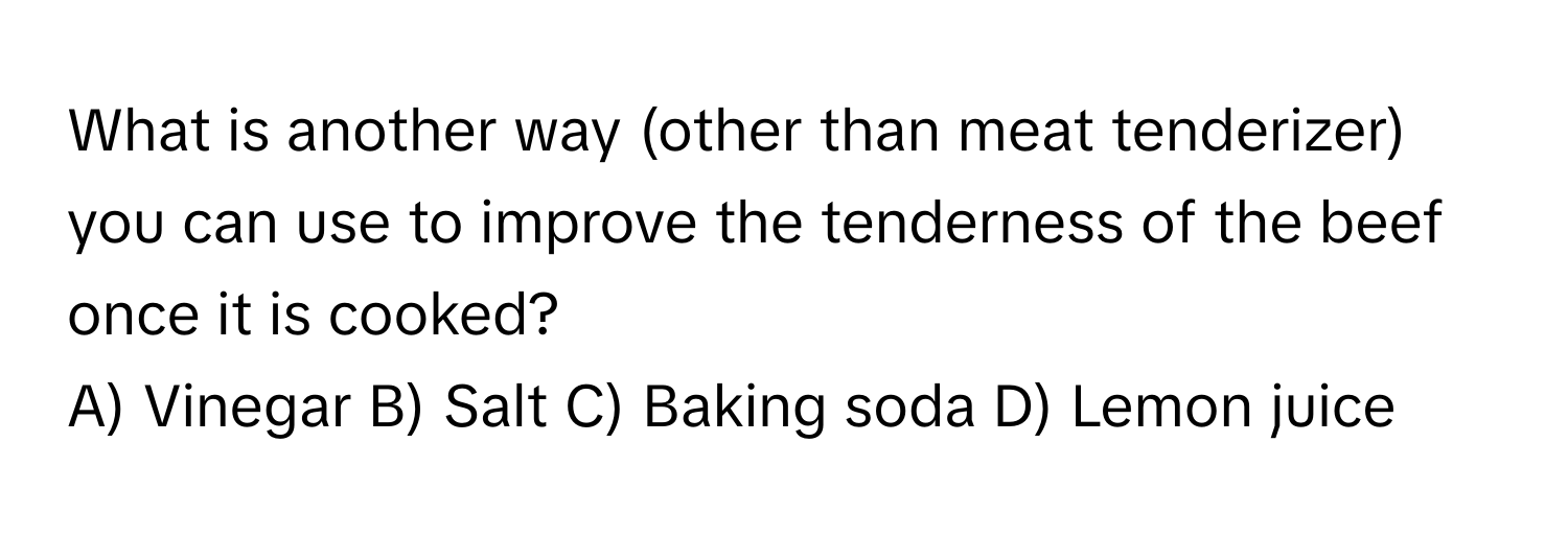 What is another way (other than meat tenderizer) you can use to improve the tenderness of the beef once it is cooked?

A) Vinegar B) Salt C) Baking soda D) Lemon juice