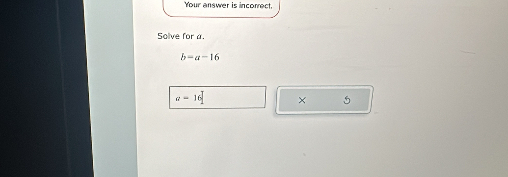 Your answer is incorrect. 
Solve for a.
b=a-16
a=16
×