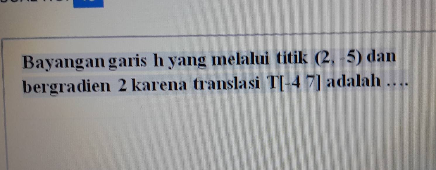 Bayangan garis h yang melalui titik (2,-5) dan 
bergradien 2 karena translasi T[-47] adalah …