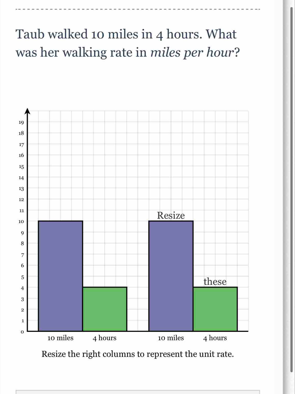 Taub walked 10 miles in 4 hours. What 
was her walking rate in miles per hour?