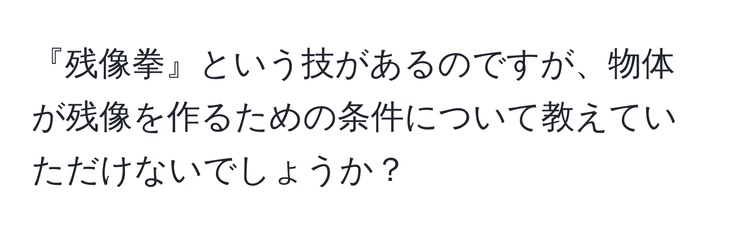 『残像拳』という技があるのですが、物体が残像を作るための条件について教えていただけないでしょうか？