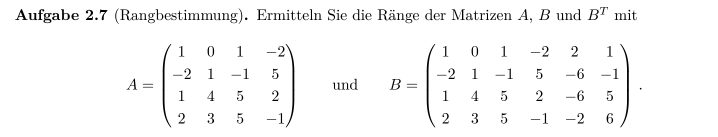 Aufgabe 2.7 (Rangbestimmung). Ermitteln Sie die Ränge der Matrizen A, B und B^Tmit
A=beginpmatrix 1&0&1&-2 -2&1&-1&5 1&4&5&2 2&3&5&-1endpmatrix und B=beginpmatrix 1&0&1&-2&2&1 -2&1&-1&5&-6&-1 1&4&5&2&-6&5 2&3&5&-1&-2&6endpmatrix.