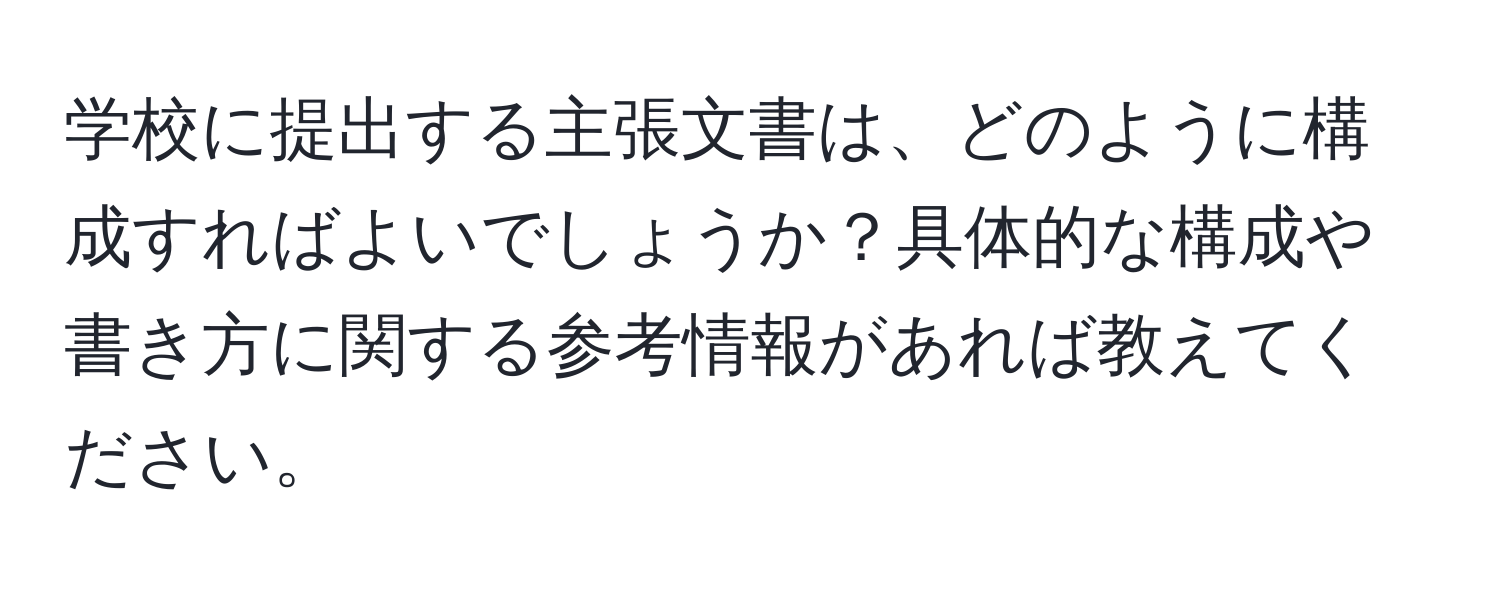 学校に提出する主張文書は、どのように構成すればよいでしょうか？具体的な構成や書き方に関する参考情報があれば教えてください。