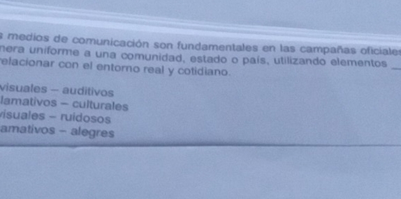 medios de comunicación son fundamentales en las campañas oficialer
nera uniforme a una comunidad, estado o país, utilizando elementos_
elacionar con el entorno real y cotidiano.
visuales - auditivos
lamativos - culturales
visuales - ruidosos
amativos - alegres