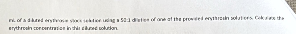 mL of a diluted erythrosin stock solution using a 50:1 dilution of one of the provided erythrosin solutions. Calculate the 
erythrosin concentration in this diluted solution.