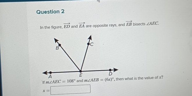 In the figure, vector ED and vector EA are opposite rays, and vector EB bisects ∠ AEC. 
'If m∠ AEC=108° and m∠ AEB=(6x)^circ  , then what is the value of x?
x=□