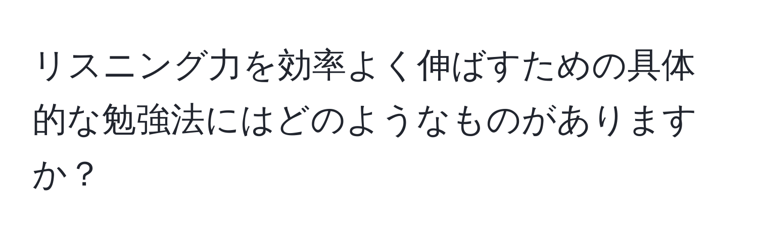 リスニング力を効率よく伸ばすための具体的な勉強法にはどのようなものがありますか？