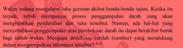 Wulan sedang mengalami luka goresan akibat benda-benda tajam. Ketika itu 
terjadi, tubuh mempunyai proses penggumpalan darah yang akan 
menghentikan pendarahan dari luka tersebut. Namun, ada hal-hal yang 
menyebabkan penggumpalan atau pembekuan darah itu dapat berakibat buruk 
bagi tubuh wulan. Mengapa demikian, carilah (sumber) yang mendukung 
dalam mengumpulkan informasi tersebut? + ¹