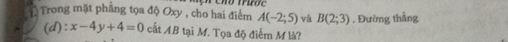 Chơ trược 
* Trong mặt phẳng tọa độ Oxy , cho hai điểm A(-2;5) và B(2;3) , Đường thắng 
(d): x-4y+4=0 cất AB tại M. Tọa độ điểm M là?