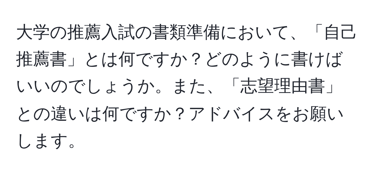 大学の推薦入試の書類準備において、「自己推薦書」とは何ですか？どのように書けばいいのでしょうか。また、「志望理由書」との違いは何ですか？アドバイスをお願いします。