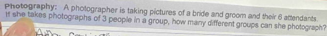 Photography: A photographer is taking pictures of a bride and groom and their 6 attendants. 
If she takes photographs of 3 people in a group, how many different groups can she photograph?